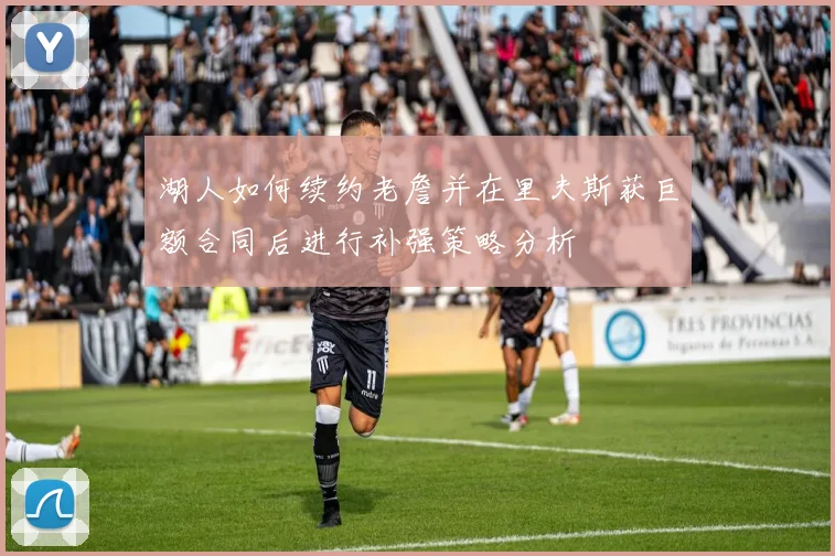 湖人如何续约老詹并在里夫斯获巨额合同后进行补强策略分析