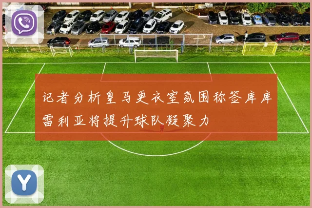 记者分析皇马更衣室氛围称签库库雷利亚将提升球队凝聚力