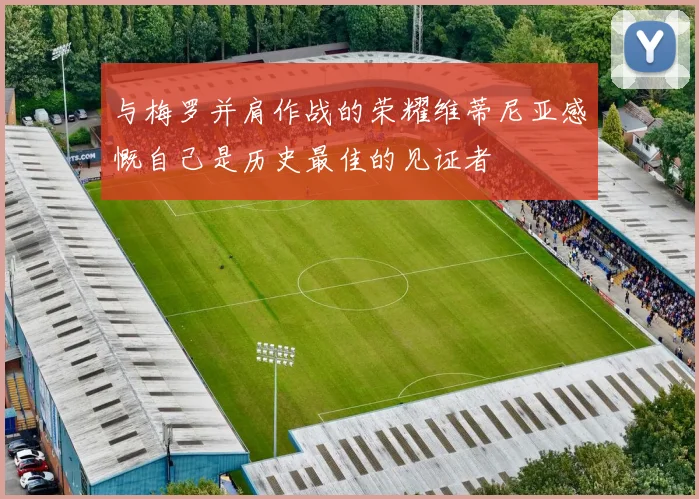 与梅罗并肩作战的荣耀维蒂尼亚感慨自己是历史最佳的见证者