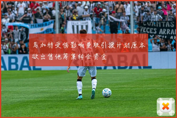 乌加特受伤影响曼联引援计划原本欲出售他筹集转会资金