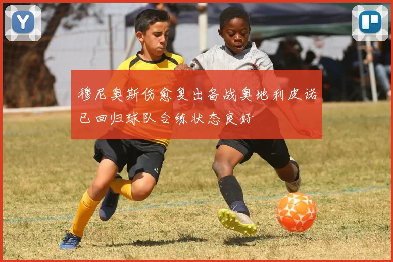 穆尼奥斯伤愈复出备战奥地利皮诺已回归球队合练状态良好