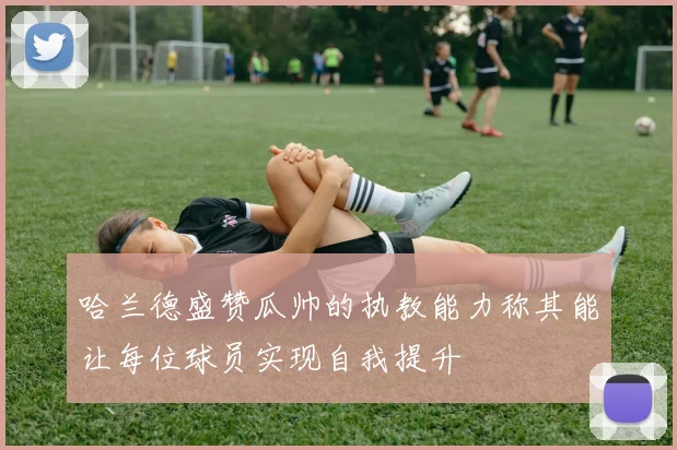 哈兰德盛赞瓜帅的执教能力称其能让每位球员实现自我提升