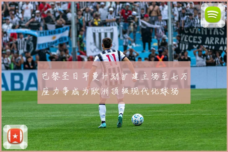 巴黎圣日耳曼计划扩建主场至七万座力争成为欧洲顶级现代化球场
