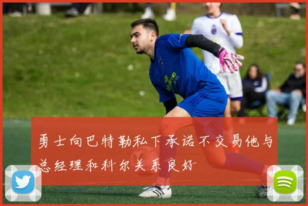 勇士向巴特勒私下承诺不交易他与总经理和科尔关系良好