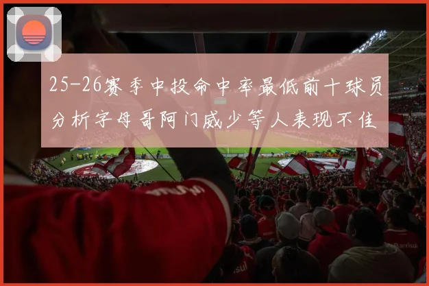 25-26赛季中投命中率最低前十球员分析字母哥阿门威少等人表现不佳