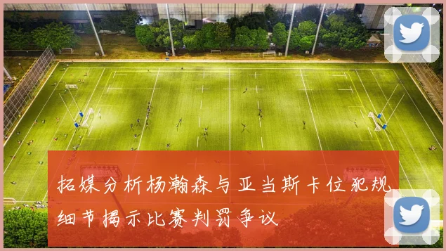 拓媒分析杨瀚森与亚当斯卡位犯规细节揭示比赛判罚争议