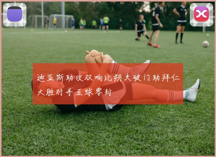 迪亚斯助攻双响比朔夫破门助拜仁大胜对手五球零封