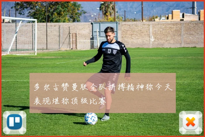 多尔古赞曼联全队拼搏精神称今天表现堪称顶级比赛