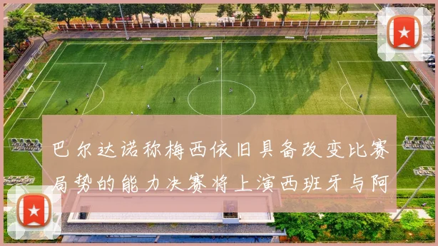 巴尔达诺称梅西依旧具备改变比赛局势的能力决赛将上演西班牙与阿根廷的对决