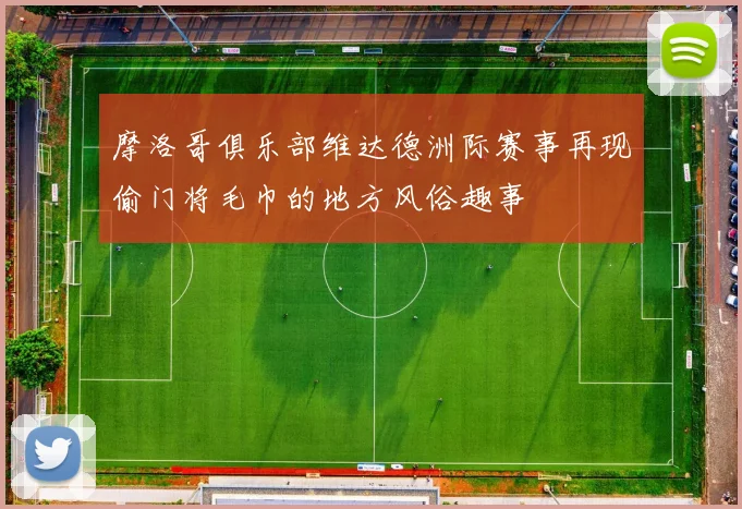 摩洛哥俱乐部维达德洲际赛事再现偷门将毛巾的地方风俗趣事