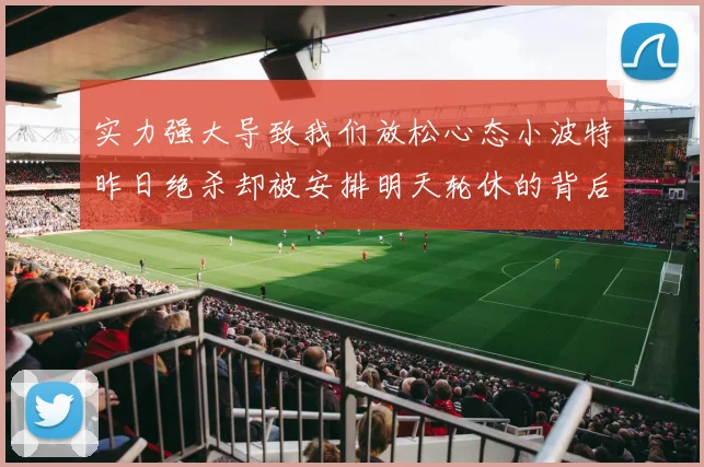 实力强大导致我们放松心态小波特昨日绝杀却被安排明天轮休的背后原因分析