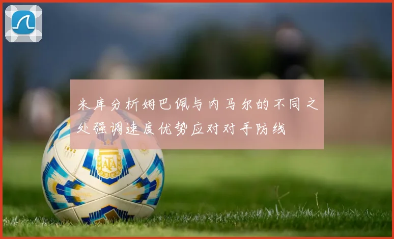 米库分析姆巴佩与内马尔的不同之处强调速度优势应对对手防线