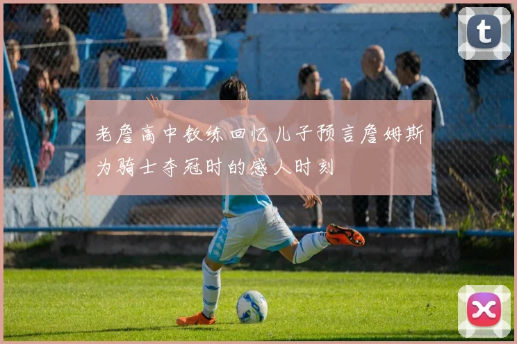 老詹高中教练回忆儿子预言詹姆斯为骑士夺冠时的感人时刻