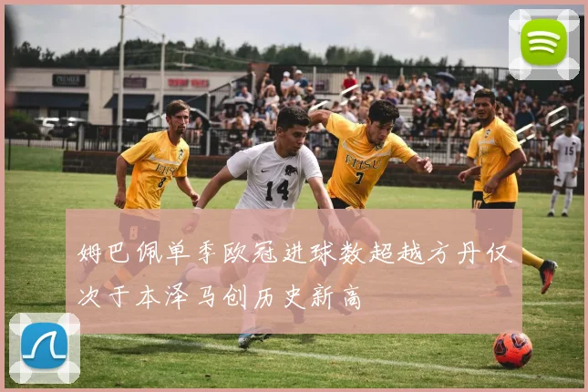 姆巴佩单季欧冠进球数超越方丹仅次于本泽马创历史新高