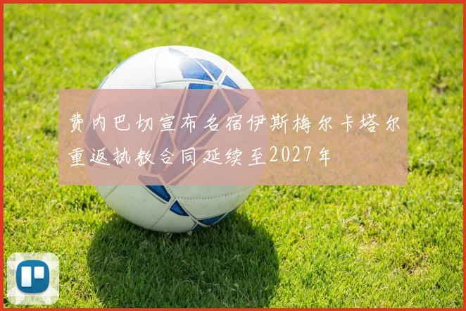 费内巴切宣布名宿伊斯梅尔卡塔尔重返执教合同延续至2027年
