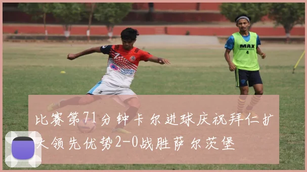 比赛第71分钟卡尔进球庆祝拜仁扩大领先优势2-0战胜萨尔茨堡
