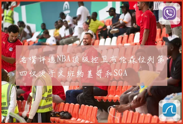 名嘴评选NBA顶级控卫布伦森位列第四仅次于文班约基奇和SGA