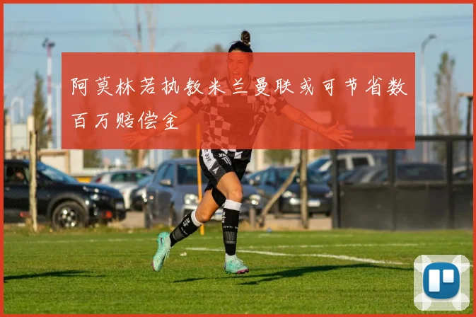 阿莫林若执教米兰曼联或可节省数百万赔偿金