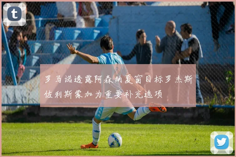 罗马诺透露阿森纳夏窗目标罗杰斯佐利斯蒙加为重要补充选项